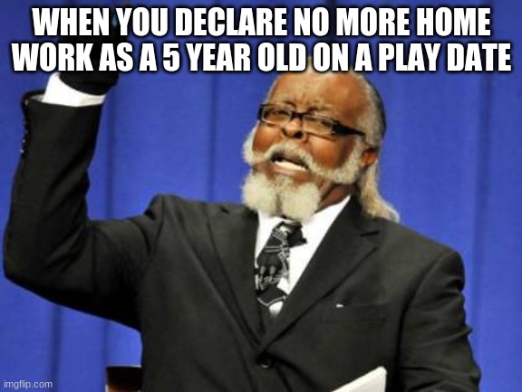 da boiz time | WHEN YOU DECLARE NO MORE HOME WORK AS A 5 YEAR OLD ON A PLAY DATE | image tagged in memes,too damn high | made w/ Imgflip meme maker