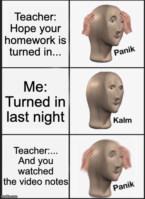 Panik Kalm Panik Meme | Teacher: Hope your homework is turned in... Me: Turned in last night; Teacher:... And you watched the video notes | image tagged in memes,panik kalm panik | made w/ Imgflip meme maker