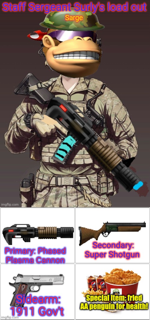 Example load out meme! Rip and tear, soliders! | Staff Sergeant Surly's load out; Secondary: Super Shotgun; Primary: Phased Plasma Cannon; Special item: fried AA penguin for health! Sidearm: 1911 Gov't | image tagged in memes,blank comic panel 2x2,anime girls army,announcement,surlykong | made w/ Imgflip meme maker