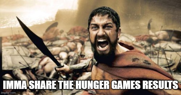 Sparta Leonidas | IMMA SHARE THE HUNGER GAMES RESULTS | image tagged in memes,sparta leonidas | made w/ Imgflip meme maker
