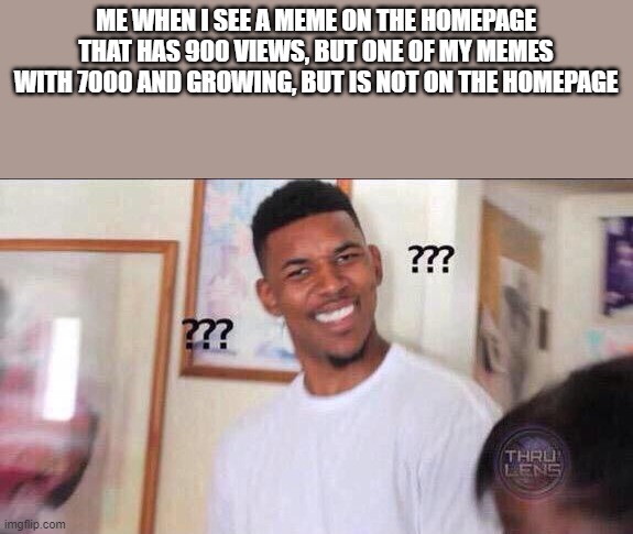 The System Is Rigged | ME WHEN I SEE A MEME ON THE HOMEPAGE THAT HAS 900 VIEWS, BUT ONE OF MY MEMES WITH 7000 AND GROWING, BUT IS NOT ON THE HOMEPAGE | image tagged in black guy confused | made w/ Imgflip meme maker