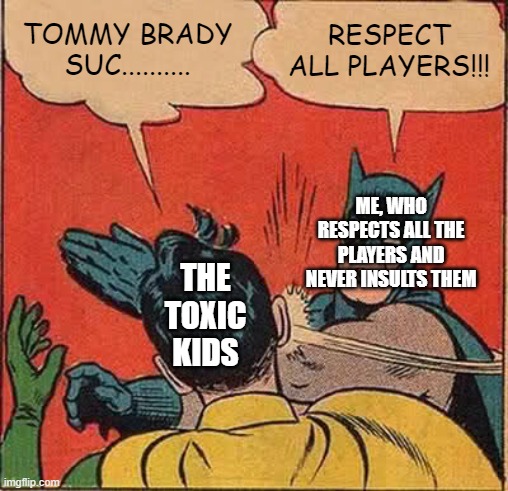 Batman Slapping Robin Meme | TOMMY BRADY SUC.......... RESPECT ALL PLAYERS!!! THE TOXIC KIDS ME, WHO RESPECTS ALL THE PLAYERS AND NEVER INSULTS THEM | image tagged in memes,batman slapping robin | made w/ Imgflip meme maker