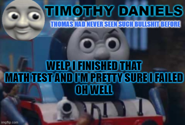 daniels thomas the train template | WELP I FINISHED THAT MATH TEST AND I'M PRETTY SURE I FAILED
OH WELL | image tagged in daniels thomas the train template | made w/ Imgflip meme maker