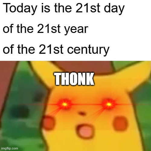 amAZIng | Today is the 21st day; of the 21st year; of the 21st century; THONK | image tagged in memes,surprised pikachu | made w/ Imgflip meme maker