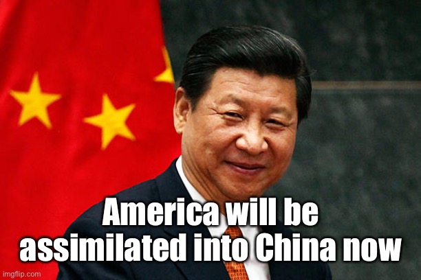 Xi Jinping | America will be assimilated into China now | image tagged in xi jinping | made w/ Imgflip meme maker