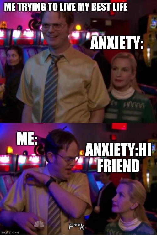 Hai FiReNd | ME TRYING TO LIVE MY BEST LIFE; ANXIETY:; ME:; ANXIETY:HI FRIEND | image tagged in angela scares dwight | made w/ Imgflip meme maker