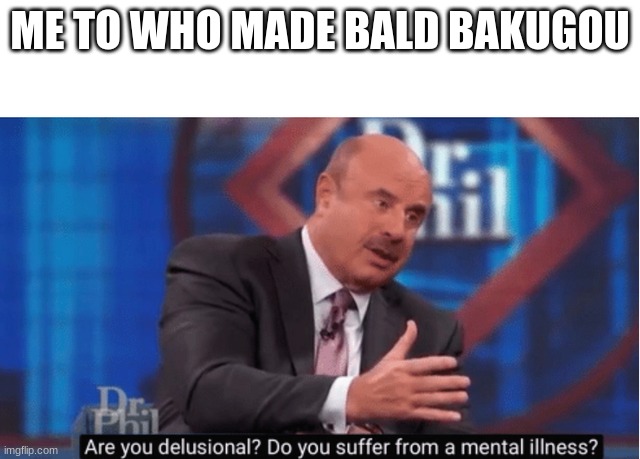 Are you delusional | ME TO WHO MADE BALD BAKUGOU | image tagged in are you delusional | made w/ Imgflip meme maker