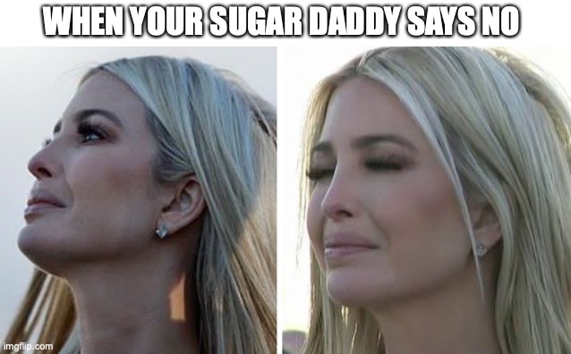 sugar daddy crying |  WHEN YOUR SUGAR DADDY SAYS NO | image tagged in sugar daddy,ivanka trump | made w/ Imgflip meme maker