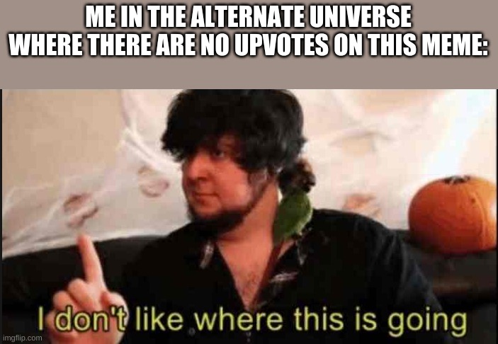 Jontron I don't like where this is going | ME IN THE ALTERNATE UNIVERSE WHERE THERE ARE NO UPVOTES ON THIS MEME: | image tagged in jontron i don't like where this is going | made w/ Imgflip meme maker