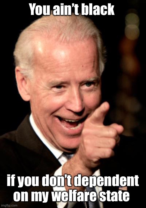 Smilin Biden Meme | You ain’t black if you don’t dependent on my welfare state | image tagged in memes,smilin biden | made w/ Imgflip meme maker