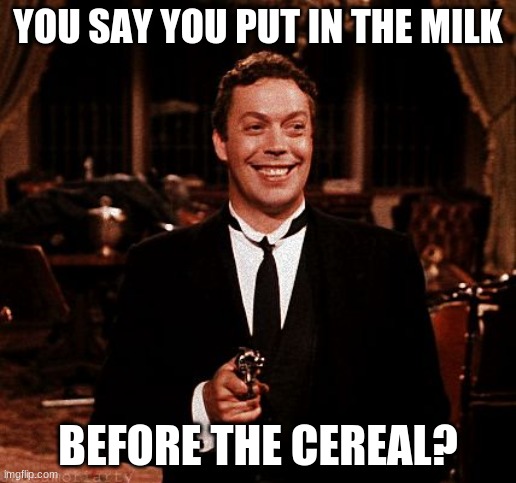 Superior Wadsworth Meme | YOU SAY YOU PUT IN THE MILK; BEFORE THE CEREAL? | image tagged in memes,superior wadsworth | made w/ Imgflip meme maker