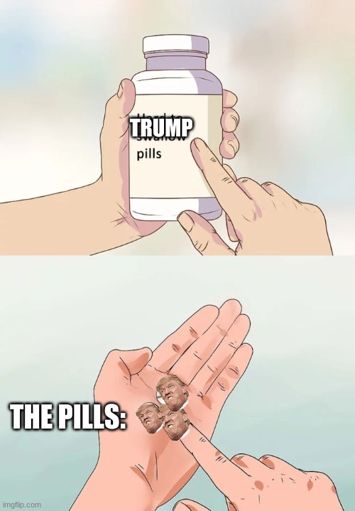 Hard To Swallow Pills | TRUMP; THE PILLS: | image tagged in memes,hard to swallow pills | made w/ Imgflip meme maker