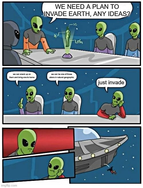 Alien Meeting Suggestion | WE NEED A PLAN TO INVADE EARTH, ANY IDEAS? we can be one of those aliens in natural geographic; we can sneck up on them and bring one to home; just invade | image tagged in memes,alien meeting suggestion | made w/ Imgflip meme maker