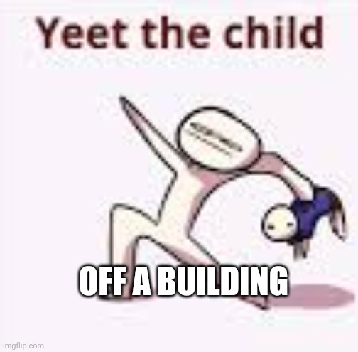 single yeet the child panel | OFF A BUILDING | image tagged in single yeet the child panel | made w/ Imgflip meme maker