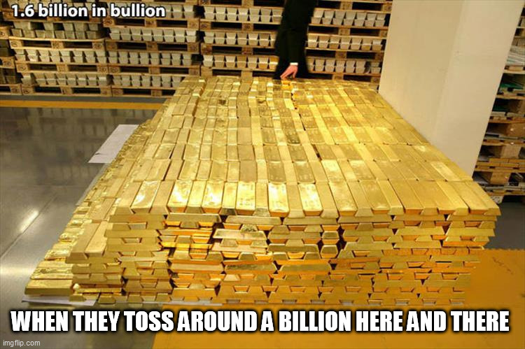Gold | WHEN THEY TOSS AROUND A BILLION HERE AND THERE | image tagged in gold | made w/ Imgflip meme maker