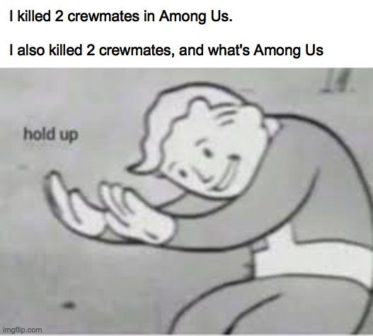 Hold up | I killed 2 crewmates in Among Us.
 
I also killed 2 crewmates, and what's Among Us | image tagged in hol up | made w/ Imgflip meme maker