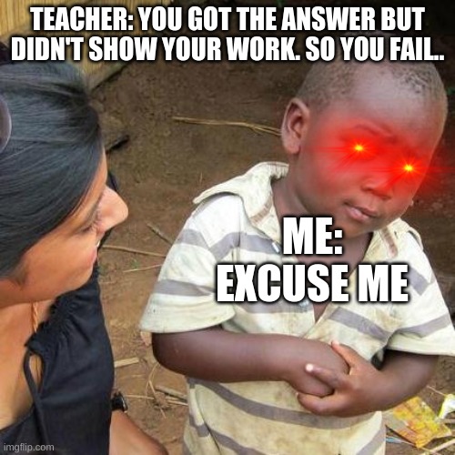 Third World Skeptical Kid Meme | TEACHER: YOU GOT THE ANSWER BUT DIDN'T SHOW YOUR WORK. SO YOU FAIL.. ME: EXCUSE ME | image tagged in memes,third world skeptical kid | made w/ Imgflip meme maker