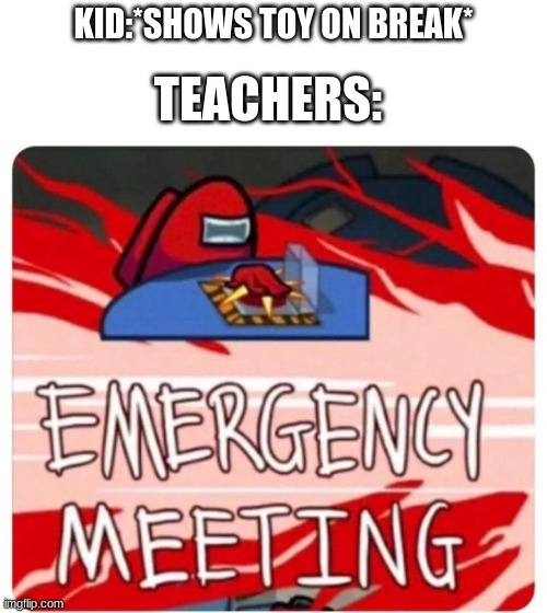 Teachers be like- | KID:*SHOWS TOY ON BREAK*; TEACHERS: | image tagged in emergency meeting among us | made w/ Imgflip meme maker