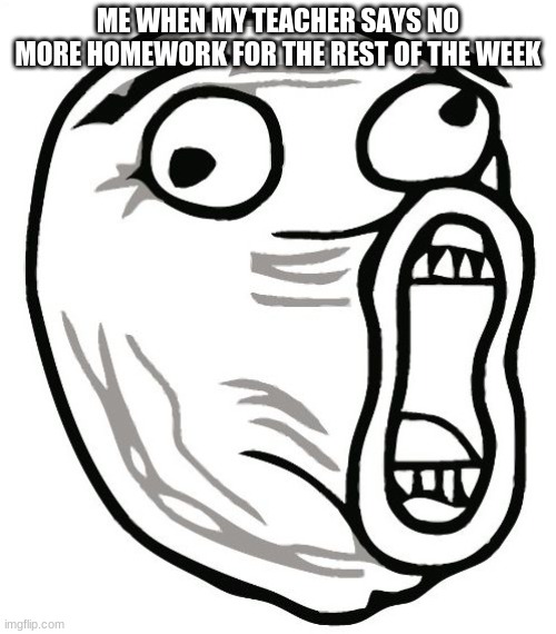 LOL Guy | ME WHEN MY TEACHER SAYS NO MORE HOMEWORK FOR THE REST OF THE WEEK | image tagged in memes,lol guy | made w/ Imgflip meme maker