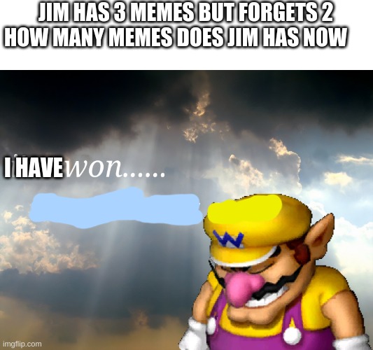 meme | JIM HAS 3 MEMES BUT FORGETS 2
HOW MANY MEMES DOES JIM HAS NOW; I HAVE | image tagged in i have won but at what cost | made w/ Imgflip meme maker