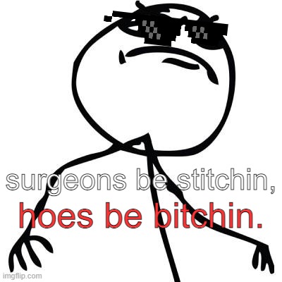 Surgeons be stitchin, | surgeons be stitchin, hoes be bitchin. | image tagged in like a boss | made w/ Imgflip meme maker