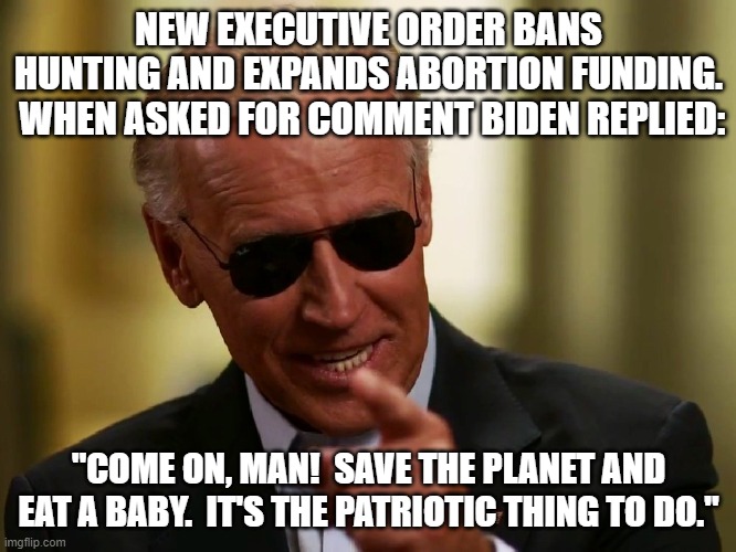 It's just a matter of time. | NEW EXECUTIVE ORDER BANS HUNTING AND EXPANDS ABORTION FUNDING.  WHEN ASKED FOR COMMENT BIDEN REPLIED:; "COME ON, MAN!  SAVE THE PLANET AND EAT A BABY.  IT'S THE PATRIOTIC THING TO DO." | image tagged in biden,democrats kill | made w/ Imgflip meme maker