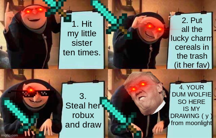 Gru's Plan Meme | 2. Put all the lucky charm cereals in the trash (it her fav); 1. Hit my little sister ten times. 4. YOUR DUM WOLFIE SO HERE IS MY DRAWING ( y ) from moonlight; 3. Steal her robux and draw | image tagged in memes,gru's plan | made w/ Imgflip meme maker