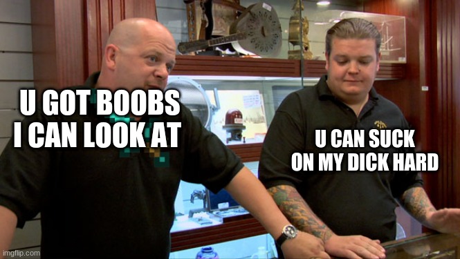 Pawn Stars Best I Can Do | U GOT BOOBS I CAN LOOK AT; U CAN SUCK ON MY DICK HARD | image tagged in boardroom meeting suggestion | made w/ Imgflip meme maker