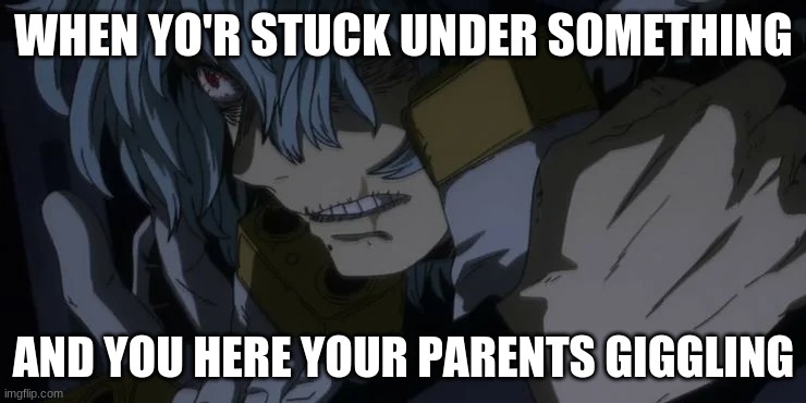 lol | WHEN YO'R STUCK UNDER SOMETHING; AND YOU HERE YOUR PARENTS GIGGLING | image tagged in mha | made w/ Imgflip meme maker