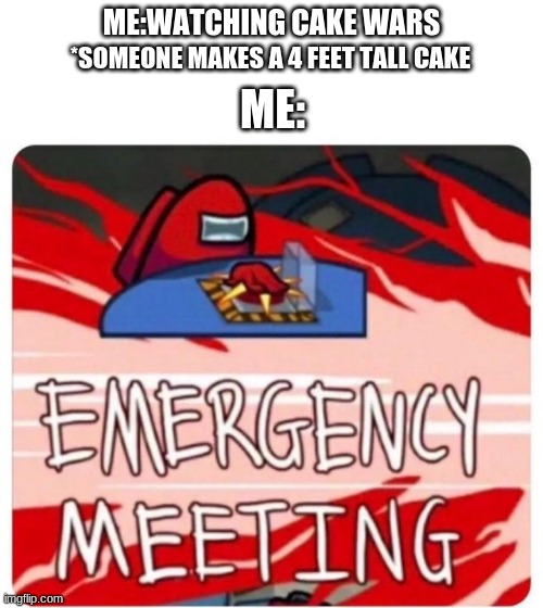 Emergency Meeting Among Us | ME:WATCHING CAKE WARS; *SOMEONE MAKES A 4 FEET TALL CAKE; ME: | image tagged in emergency meeting among us | made w/ Imgflip meme maker