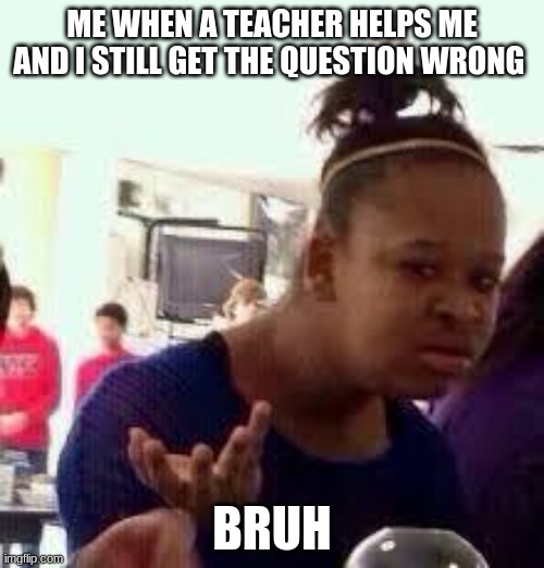Bruh | ME WHEN A TEACHER HELPS ME AND I STILL GET THE QUESTION WRONG; BRUH | image tagged in bruh | made w/ Imgflip meme maker