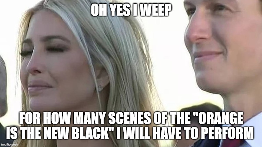 Ivanka tRump | OH YES I WEEP; FOR HOW MANY SCENES OF THE "ORANGE IS THE NEW BLACK" I WILL HAVE TO PERFORM | image tagged in trump | made w/ Imgflip meme maker