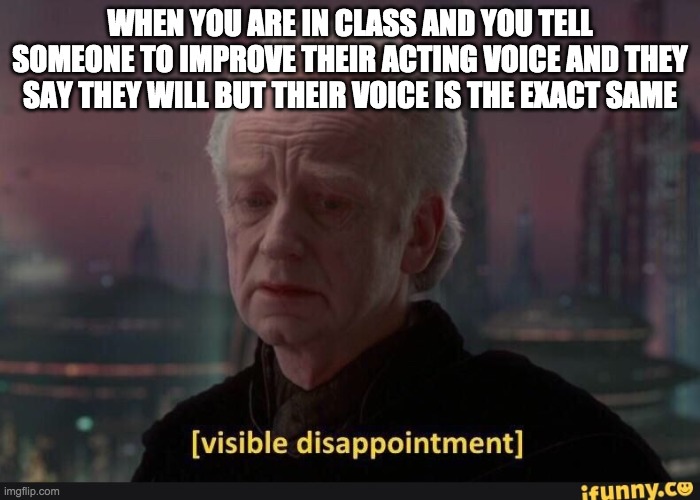 My class be like | WHEN YOU ARE IN CLASS AND YOU TELL SOMEONE TO IMPROVE THEIR ACTING VOICE AND THEY SAY THEY WILL BUT THEIR VOICE IS THE EXACT SAME | image tagged in visible dissappointment | made w/ Imgflip meme maker
