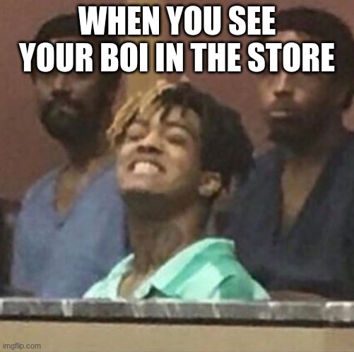 xxxtentacion | WHEN YOU SEE YOUR BOI IN THE STORE | image tagged in xxxtentacion | made w/ Imgflip meme maker