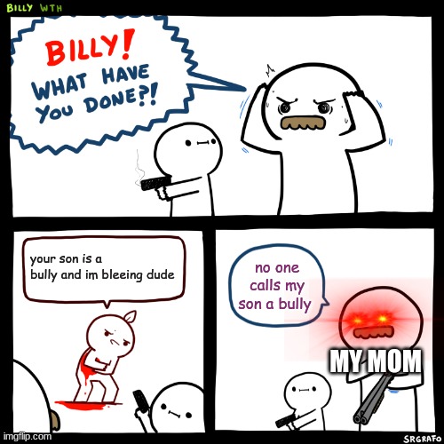 Billy, What Have You Done | your son is a bully and im bleeing dude; no one calls my son a bully; MY MOM | image tagged in billy what have you done | made w/ Imgflip meme maker