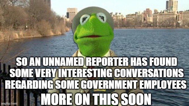 Stub Nubs | SO AN UNNAMED REPORTER HAS FOUND SOME VERY INTERESTING CONVERSATIONS REGARDING SOME GOVERNMENT EMPLOYEES; MORE ON THIS SOON | image tagged in kermit news report,yall know,richard be here | made w/ Imgflip meme maker