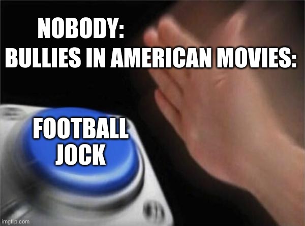 facts | NOBODY:; BULLIES IN AMERICAN MOVIES:; FOOTBALL JOCK | image tagged in memes,blank nut button | made w/ Imgflip meme maker