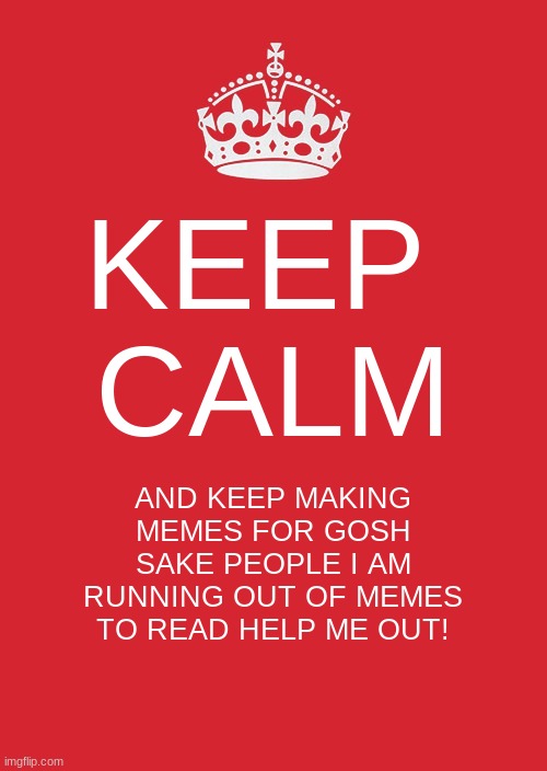 Keep Calm People | KEEP 
CALM; AND KEEP MAKING MEMES FOR GOSH SAKE PEOPLE I AM RUNNING OUT OF MEMES TO READ HELP ME OUT! | image tagged in memes,keep calm and carry on red,dope memes | made w/ Imgflip meme maker