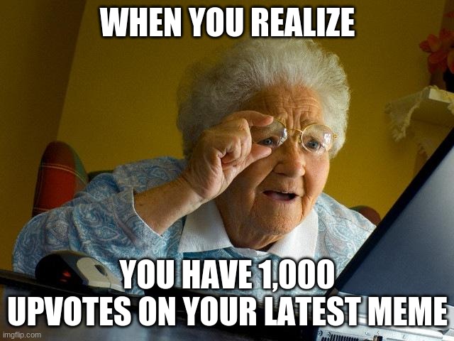 Grandma Finds The Internet | WHEN YOU REALIZE; YOU HAVE 1,000 UPVOTES ON YOUR LATEST MEME | image tagged in memes,grandma finds the internet | made w/ Imgflip meme maker