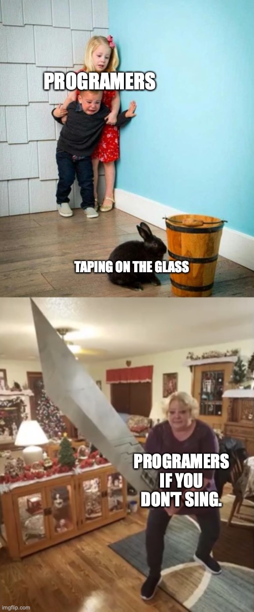 PROGRAMERS PROGRAMERS IF YOU DON'T SING. TAPING ON THE GLASS | image tagged in children scared of rabbit,atacc | made w/ Imgflip meme maker