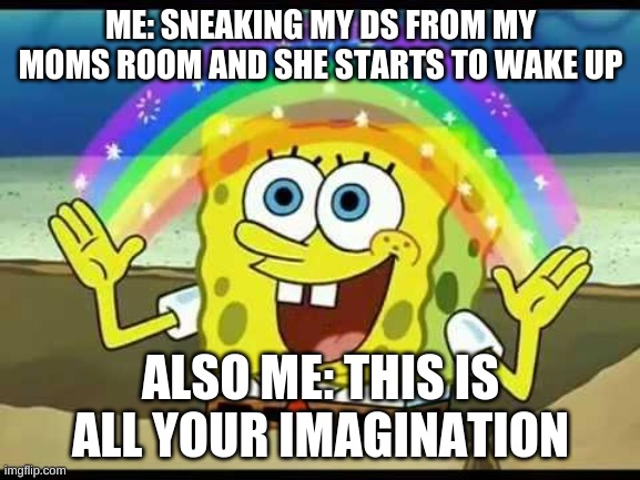 spongebob imagination | ME: SNEAKING MY DS FROM MY MOMS ROOM AND SHE STARTS TO WAKE UP; ALSO ME: THIS IS ALL YOUR IMAGINATION | image tagged in spongebob imagination | made w/ Imgflip meme maker