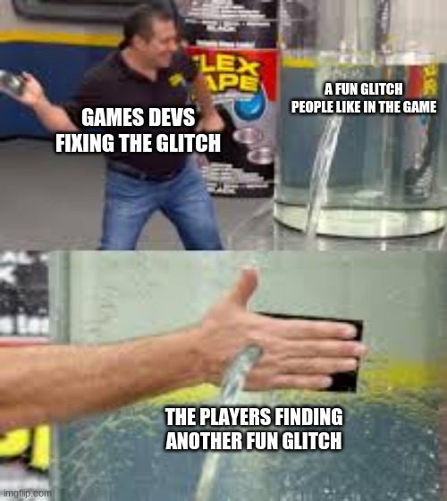 Fun glitch | A FUN GLITCH PEOPLE LIKE IN THE GAME; GAMES DEVS FIXING THE GLITCH; THE PLAYERS FINDING ANOTHER FUN GLITCH | image tagged in flex tape | made w/ Imgflip meme maker