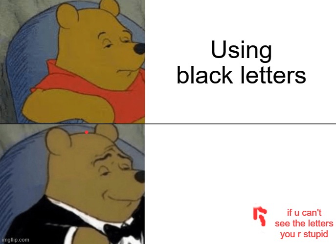 meme | Using black letters; using white letters; if u can't see the letters you r stupid | image tagged in memes,tuxedo winnie the pooh | made w/ Imgflip meme maker