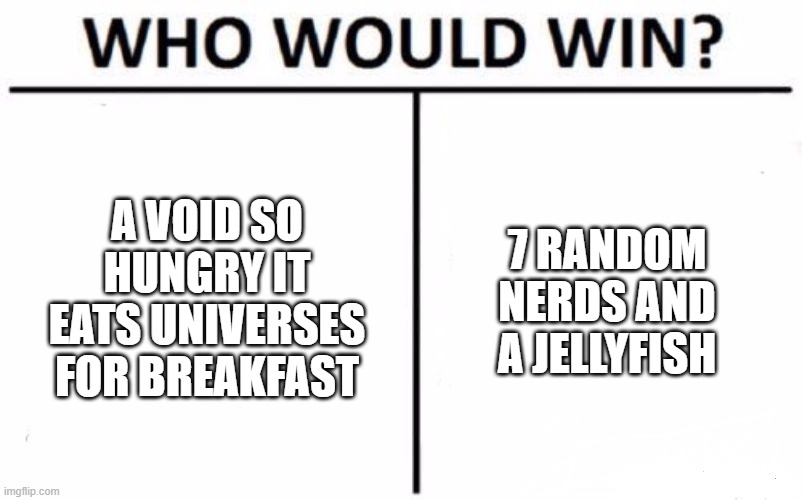 Who Would Win? Meme | A VOID SO HUNGRY IT EATS UNIVERSES FOR BREAKFAST; 7 RANDOM NERDS AND A JELLYFISH | image tagged in memes,who would win | made w/ Imgflip meme maker