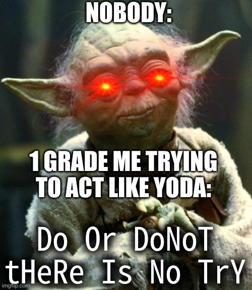 true | NOBODY:; 1 GRADE ME TRYING TO ACT LIKE YODA:; Do Or DoNoT tHeRe Is No TrY | image tagged in memes,star wars yoda | made w/ Imgflip meme maker