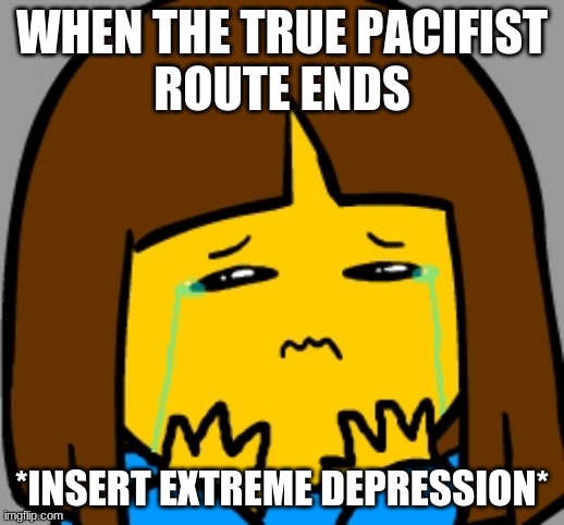 Why Did you end Undertale...why? ;-; | WHEN THE TRUE PACIFIST
ROUTE ENDS; *INSERT EXTREME DEPRESSION* | image tagged in super sad frisk | made w/ Imgflip meme maker