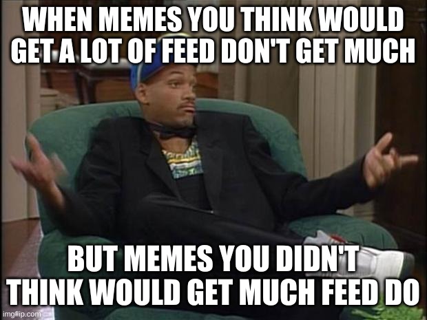 Happened with my last meme. Not complaining, but I don't really care that much about popularity, just memes that people enjoy XD | WHEN MEMES YOU THINK WOULD GET A LOT OF FEED DON'T GET MUCH; BUT MEMES YOU DIDN'T THINK WOULD GET MUCH FEED DO | image tagged in fresh prince,memes,funny,expectation vs reality,unexpected,unexpected results | made w/ Imgflip meme maker
