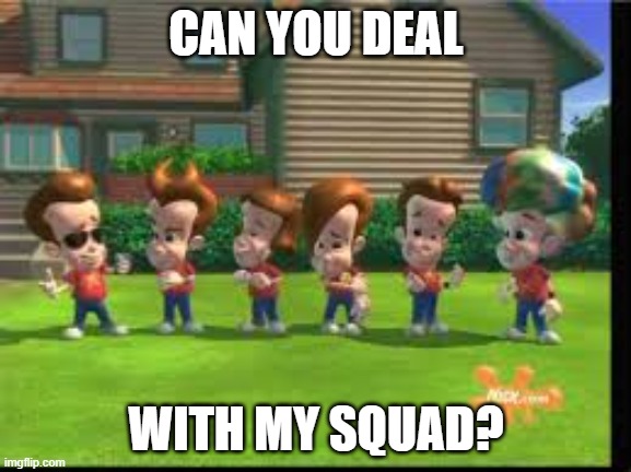 Jimmy's Squad | CAN YOU DEAL; WITH MY SQUAD? | image tagged in jimmy neutron clones,lol,my squad | made w/ Imgflip meme maker