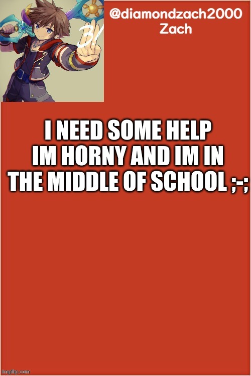 my final template | I NEED SOME HELP
IM HORNY AND IM IN THE MIDDLE OF SCHOOL ;-; | image tagged in my final template | made w/ Imgflip meme maker