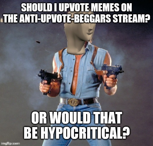 Should I | SHOULD I UPVOTE MEMES ON THE ANTI-UPVOTE-BEGGARS STREAM? OR WOULD THAT BE HYPOCRITICAL? | image tagged in anti upvote beggar man | made w/ Imgflip meme maker
